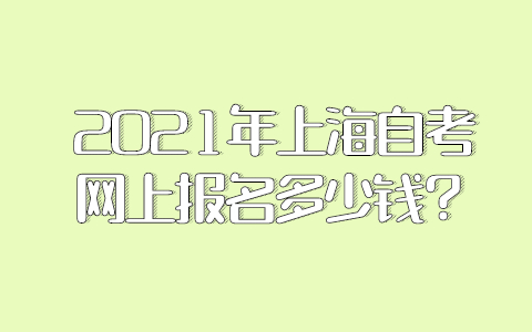 2021年上海自考网上报名多少钱？