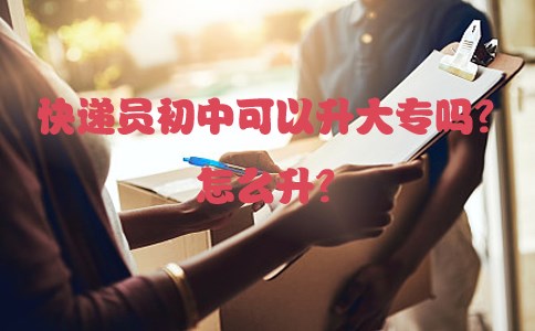 快递员初中可以升大专吗?怎么升?
