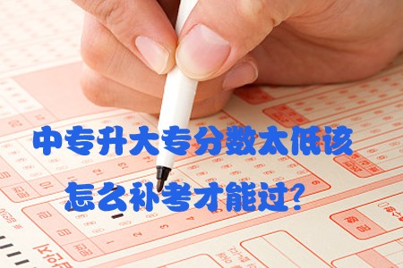 中专升大专分数太低该怎么补考才能过?