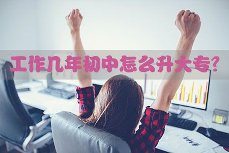 工作几年初中怎么升大专?