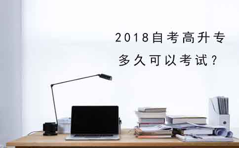 2018年自考高升专多久可以考试?