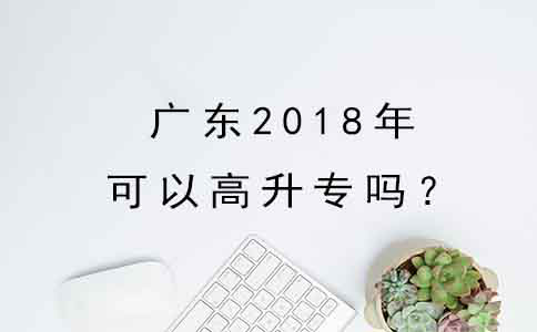 广东2018年可以高升专吗?