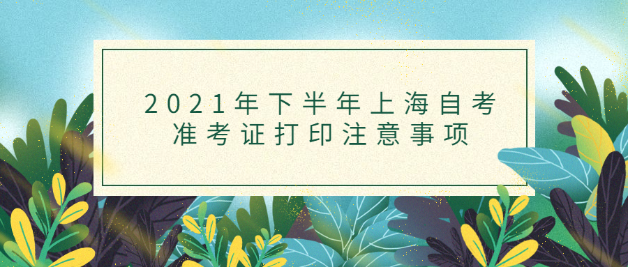 2021年下半年上海自考准考证打印注意事项