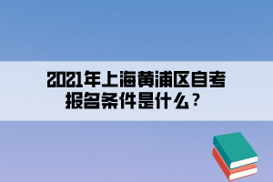 2021年上海黄浦区自考报名条件是什么?