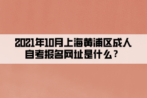 2021年10月上海黄浦区成人自考报名网址是什么?