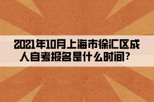 2021年10月上海市徐汇区成人自考报名是什么时间?