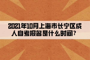 2021年10月上海市长宁区成人自考报名是什么时间?