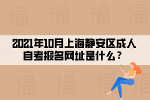 2021年10月上海静安区成人自考报名网址是什么?