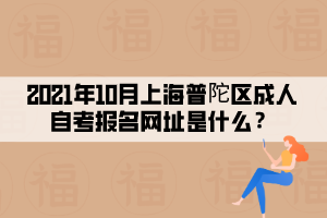 2021年10月上海普陀区成人自考报名网址是什么?