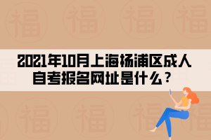 2021年10月上海杨浦区成人自考报名网址是什么?