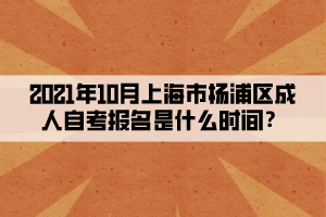 2021年10月上海市杨浦区成人自考报名是什么时间?