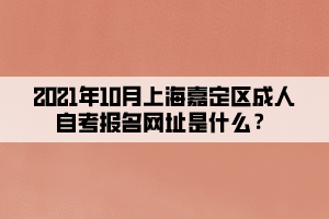 2021年10月上海嘉定区成人自考报名网址是什么?