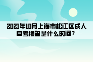 2021年10月上海市松江区成人自考报名是什么时间?