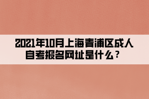 2021年10月上海青浦区成人自考报名网址是什么?