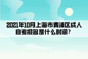 2021年10月上海市青浦区成人自考报名是什么时间?