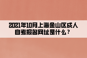 2021年10月上海金山区成人自考报名网址是什么?