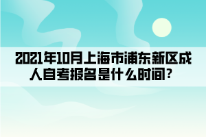 2021年10月上海市浦东新区成人自考报名是什么时间?